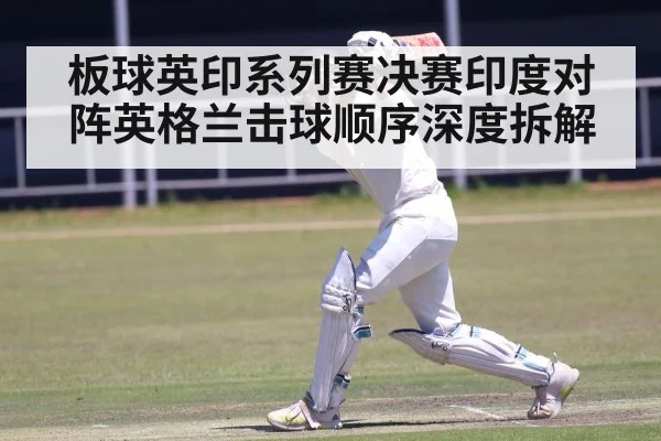 板球英印系列赛决赛印度对阵英格兰击球顺序深度拆解