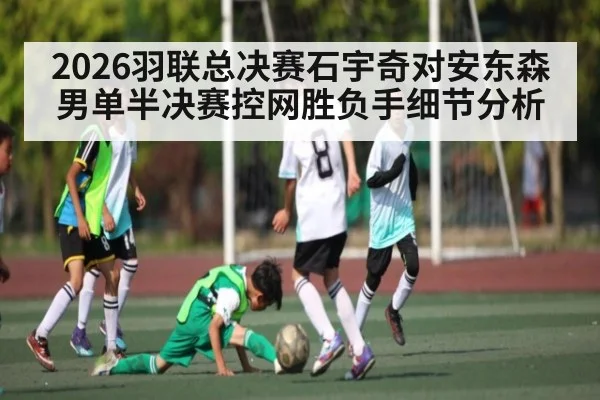 2026羽联总决赛石宇奇对安东森男单半决赛控网胜负手细节分析