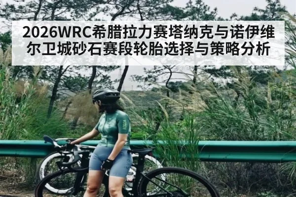 2026WRC希腊拉力赛塔纳克与诺伊维尔卫城砂石赛段轮胎选择与策略分析