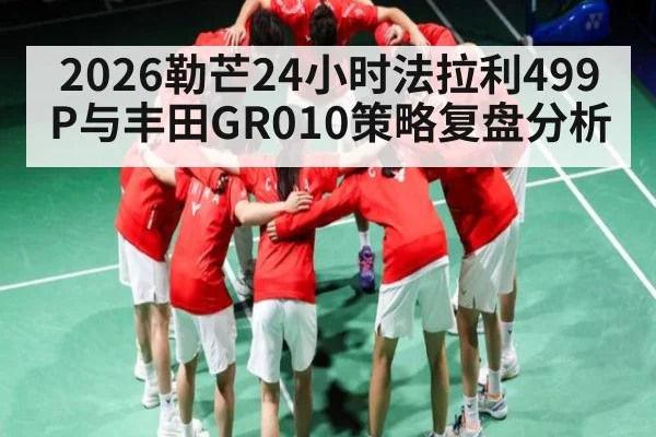 2026勒芒24小时法拉利499P与丰田GR010策略复盘分析