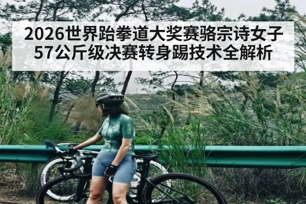 2026世界跆拳道大奖赛骆宗诗女子57公斤级决赛转身踢技术全解析