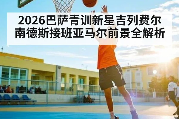 2026巴萨青训新星吉列费尔南德斯接班亚马尔前景全解析