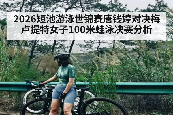 2026短池游泳世锦赛唐钱婷对决梅卢提特女子100米蛙泳决赛分析