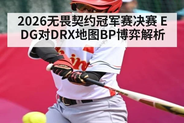 2026无畏契约冠军赛决赛 EDG对DRX地图BP博弈解析