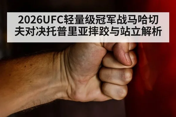 2026UFC轻量级冠军战马哈切夫对决托普里亚摔跤与站立解析