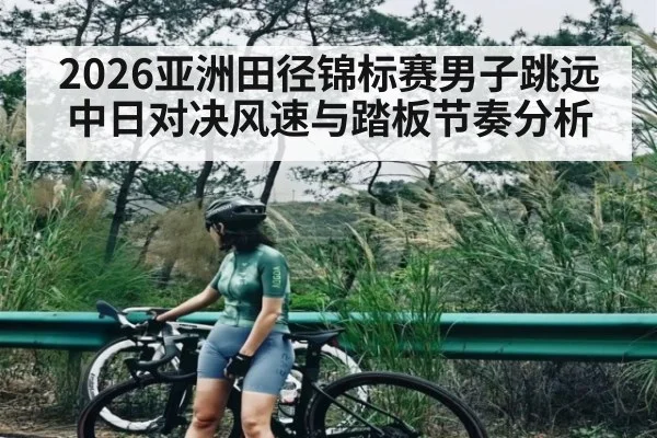 2026亚洲田径锦标赛男子跳远中日对决风速与踏板节奏分析 - HuaTiHui