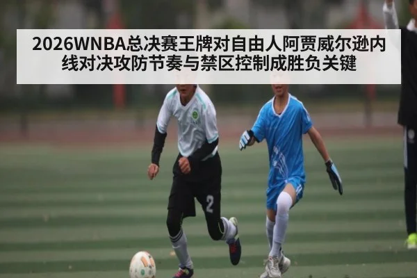 2026WNBA总决赛王牌对自由人阿贾威尔逊内线对决攻防节奏与禁区控制成胜负关键 - HuaTiHui